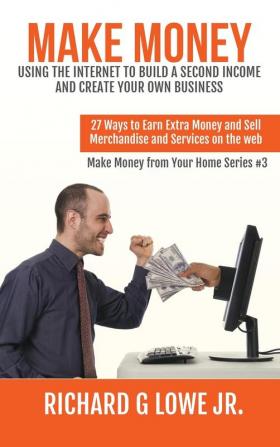 Make Money Using the Internet to Build a Second Income and Create your Own Business: 27 Ways to Earn Extra Money and Sell Merchandise and Services on the Web: 3 (Earn Money from Your Home)