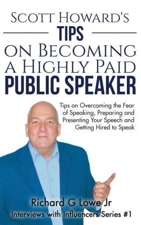 Scott Howard's Tips on Becoming a Highly Paid Public Speaker: Tips on Overcoming the Fear of Speaking Preparing and Presenting Your Speech and Getting Hired to Speak: 1 (Interviews with Influencers)