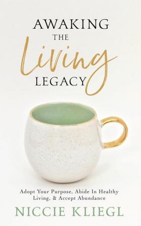 Awaking the Living Legacy: Adopt Your Life Purpose Abide in Healthy Living Accept Abundance