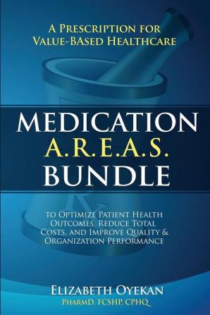 Medication A.R.E.A.S. Bundle: A Prescription for Value-Based Healthcare to Optimize Patient Health Outcomes Reduce Total Costs and Improve Quality and Organization Performance