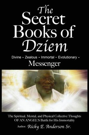 The Secret Books of Dziem Messenger: The Spiritual Mental and Physical Collective Thoughts of An Angels Battle for His Immortality