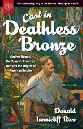 Cast in Deathless Bronze: Andrew Rowan the Spanish-American War and the Origins of American Empire