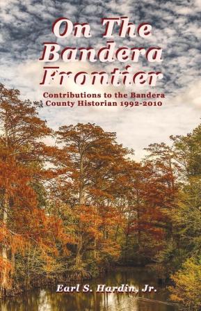 On The Bandera Frontier: Contributions to the Bandera County Historian 1992-2010