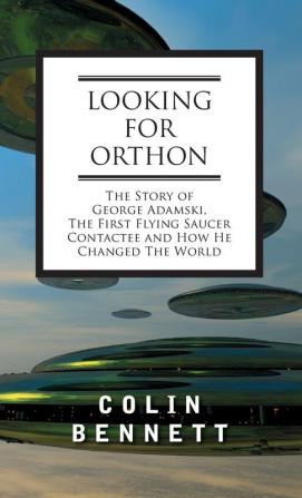 Looking for Orthon: The Story of George Adamski the First Flying Saucer Contactee and How He Changed the World