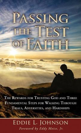 Passing the Test of Faith: The Rewards for Trusting God and Three Fundamental Steps for Walking Through Trials Adversities and Hardships