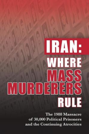 Iran: Where Mass Murderers Rule: The 1988 Massacre of 30000 Political Prisoners and the Continuing Atrocities