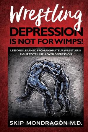 Wrestling Depression Is Not for Wimps: Lessons Learned from an Amateur Wrestler's Fight to Triumph Over Depression