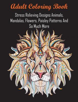 Adult Coloring Book: Stress Relieving Designs Animals Mandalas Flowers Paisley Patterns And So Much More