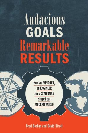 Audacious Goals Remarkable Results: How an Explorer an Engineer and a Statesman shaped our Modern World