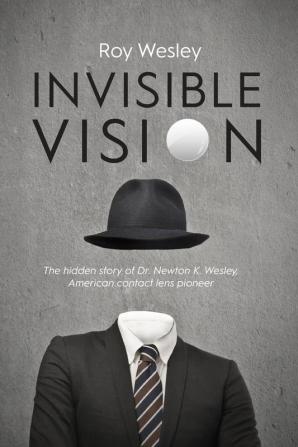 Invisible Vision: The hidden story of Dr. Newton K. Wesley American contact lens pioneer