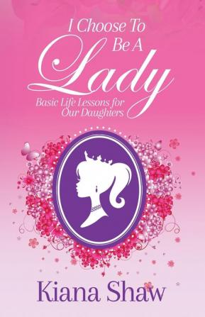 I Choose To Be a Lady: Basic Life Lessons for Our Daughters