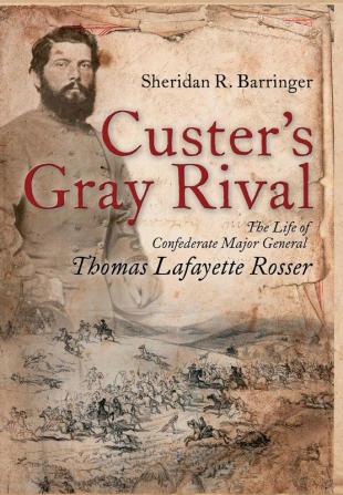 Custer's Gray Rival: The Life of Confederate Major General Thomas Lafayette Rosser