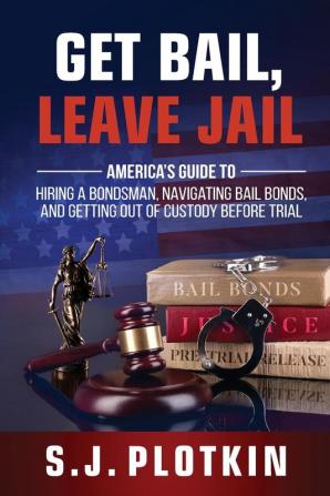 Get Bail Leave Jail: America's Guide to Hiring a Bondsman Navigating Bail Bonds and Getting out of Custody before Trial