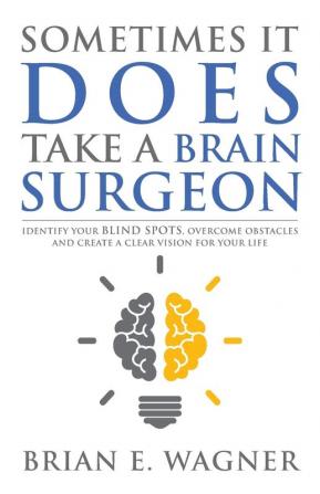 Sometimes It Does Take a Brain Surgeon: Identify Your Blind Spots Overcome Your Obstacles and Achieve Vision