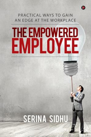 The Empowered Employee : Practical Ways to Gain an Edge at the Workplace