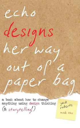 Echo Designs Her Way Out of a Paper Bag: a book about how to change anything using design thinking (& storytelling!): 1 (Narrative Design)