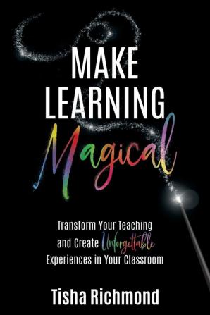 Make Learning Magical: Transform Your Teaching and Create Unforgettable Experiences in Your Classroom