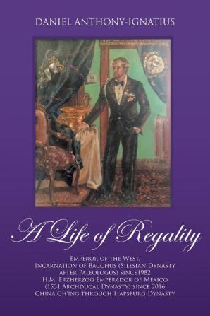 A Life of Regality: Emperor of the West Incarnation of Bacchus (Silesian Dynasty After Paleologus) Since1982 H.M. Erzherzog Emperador of Mexico (1531 ... 2016 China Ch'ing Through Hapsburg Dynasty