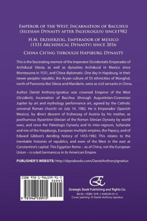 A Life of Regality: Emperor of the West Incarnation of Bacchus (Silesian Dynasty After Paleologus) Since1982 H.M. Erzherzog Emperador of Mexico (1531 ... 2016 China Ch'ing Through Hapsburg Dynasty