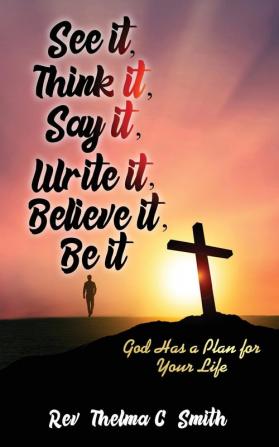 See It Think It Say It Write It Believe It Be It: God Has A Plan For Your Life