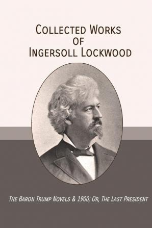 Collected Works of Ingersoll Lockwood: The Baron Trump Novels & 1900; Or The Last President