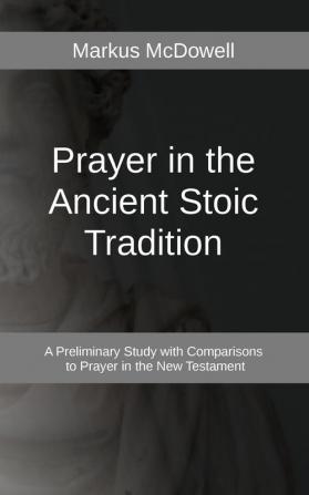 Prayer in the Ancient Stoic Tradition: With a Comparison to Prayers of the New Testament