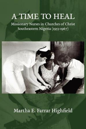 Highfield A Time to Heal: Missionary Nurses in Churches of Christ Southeastern Nigeria (1953-1967)