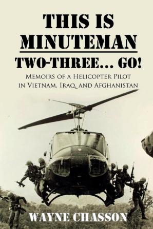 This is Minuteman: Two-Three... Go!: Memoirs of a Helicopter Pilot in Vietnam Iraq and Afghanistan