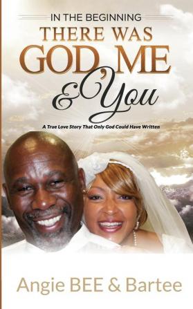 In the Beginning: There Was God Me & You: The True Love Story That Only God Could Have Written