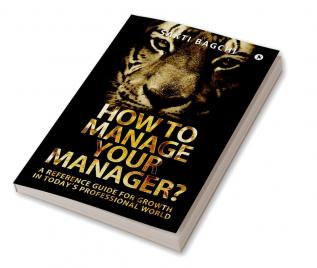 How to Manage Your Manager? : A Reference Guide for Growth in Today's Professional World