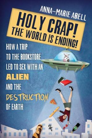 Holy Crap! The World is Ending!: How a Trip to the Bookstore Led to Sex with an Alien and the Destruction of Earth: 1 (Anunnaki Chronicles)