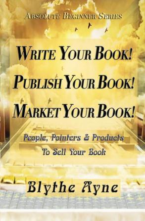 Write Your Book! Publish Your Book! Market Your Book!: People Pointers & Products to Sell Your Book: 1 (Absolute Beginners)