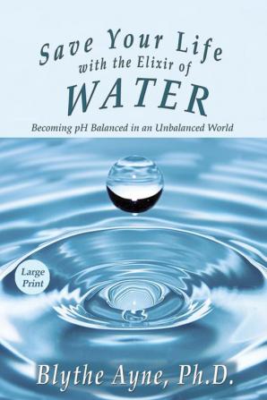 Save Your Life with the Elixir of Water: Becoming pH Balanced in an Unbalanced World - Large Print: 4 (How to Save Your Life)