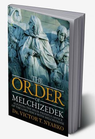 The Order of Melchizedek : Aligning the High-Priestly Office of the Lord Jesus with Melchizedek