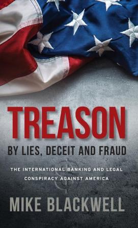 Treason By Lies Deceit and Fraud: The International Banking and Legal Conspiracy Against America