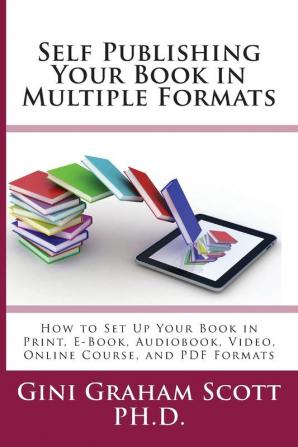 Self-Publishing Your Book in Multiple Formats: How to Set Up Your Book in Print E-Book Audiobook Video Online Course and PDF Formats