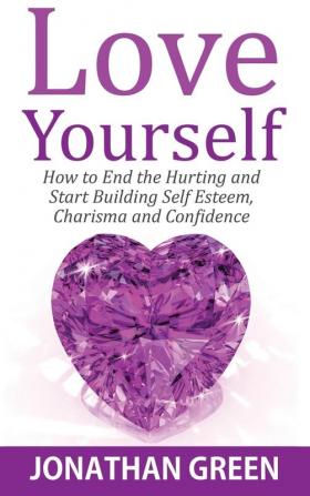 Love Yourself: How to End the Hurting and Start Building Self Esteem Charisma and Confidence: 5 (Habit of Success)