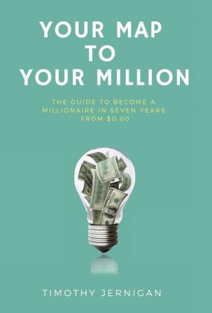 Your Map to Your Million: The Guide to Becoming a Millionaire in Seven Years From $0.00