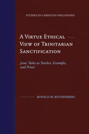 A Virtue Ethical View of Trinitarian Sanctification: Jesus' Roles as Teacher Example and Priest (Studies in Christian Philosophy)