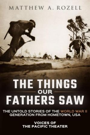 The Things Our Fathers Saw: Voices of the Pacific Theater: The Untold Stories of the World War II Generation from Hometown USA: 1