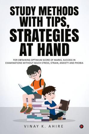 Study Methods with Tips Strategies at Hand : For Obtaining Optimum Score of Marks Success in Examinations without Much Stress Strain Anxiety and Phobia