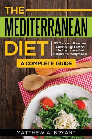 The Mediterranean Diet: A Complete Guide: Includes 50 Quick and Simple Low Calorie/High Protein Recipes For Busy Professionals and Mothers to Lose Weight Burn Fat Reduce Stress and Increase Energy