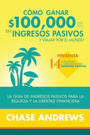 Cómo ganar $ 100000 por año en ingresos pasivos y viajar por el mundo: La Guía de ingresos pasivos para la riqueza y la libertad financiera: presenta 14 estrategias comprobadas de ingresos pasivos