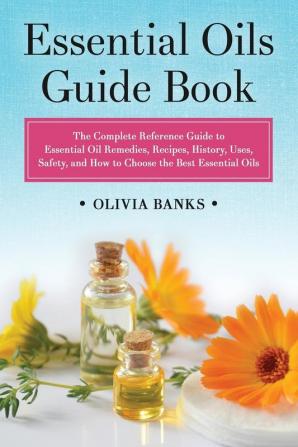 Essential Oils Guide Book: The Complete Reference Guide to Essential Oil Remedies Recipes History Uses Safety and How to Choose the Best Essential Oils