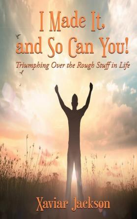 I Made It and So Can You! - Triumphing Over the Rough Stuff in Life