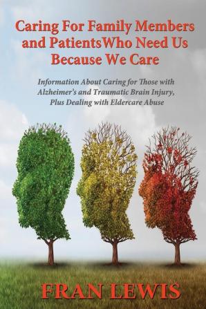 Caring for Family Members and Patients Who Need Us Because We Care: Information About Caring for Those with Alzheimer's Disease and Traumatic Brain Injury Plus Dealing with Eldercare Abuse