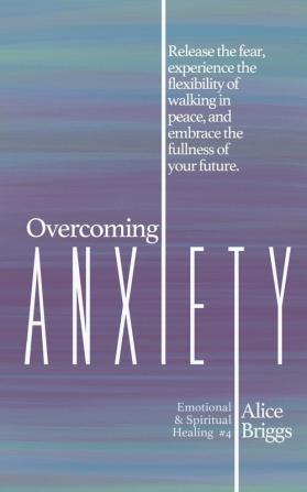 Overcoming Anxiety: Release the fear experience the flexibility of peace and embrace the fulness of your future.: 4 (Emotional and Spiritual Healing)