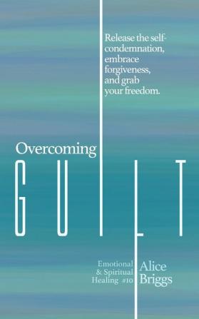 Overcoming Guilt: Release the self-condemnation and shame embrace forgiveness and grab your freedom.: 10 (Emotional and Spiritual Healing)