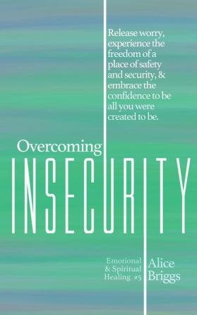 Overcoming Insecurity: Release worry experience the freedom of security & embrace the confidence to be all you were created to be.: 5 (Emotional and Spiritual Healing)