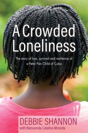 A Crowded Loneliness: The Story of Loss Survival and Resilience of a Peter Pan Child of Cuba